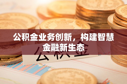 林园公积金业务创新，构建智慧金融新生态