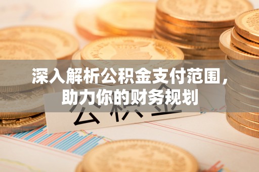 林园深入解析公积金支付范围，助力你的财务规划