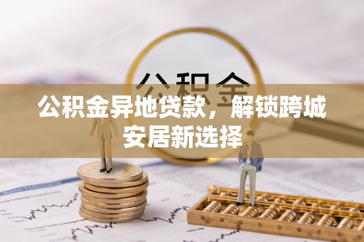 林园公积金异地贷款，解锁跨城安居新选择
