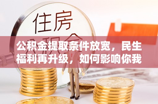 林园公积金提取条件放宽，民生福利再升级，如何影响你我生活？