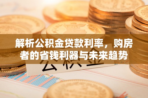 林园解析公积金贷款利率，购房者的省钱利器与未来趋势