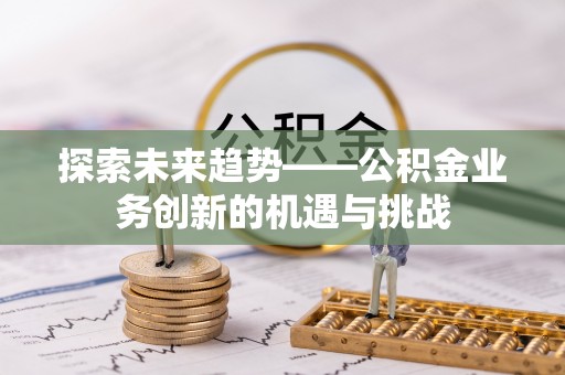 林园探索未来趋势——公积金业务创新的机遇与挑战