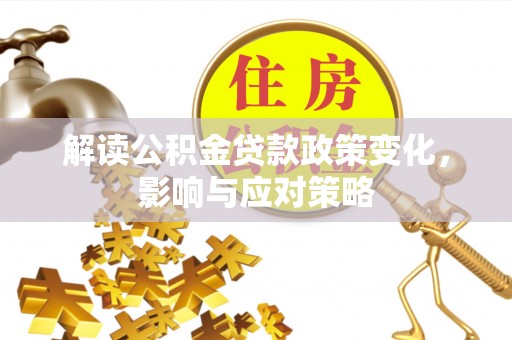 林园解读公积金贷款政策变化，影响与应对策略