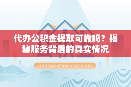 林园代办公积金提取可靠吗？揭秘服务背后的真实情况