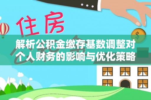 林园解析公积金缴存基数调整对个人财务的影响与优化策略