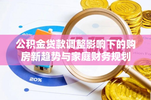 林园公积金贷款调整影响下的购房新趋势与家庭财务规划