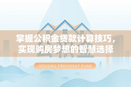 林园掌握公积金贷款计算技巧，实现购房梦想的智慧选择