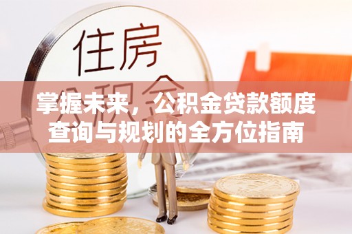 林园掌握未来，公积金贷款额度查询与规划的全方位指南