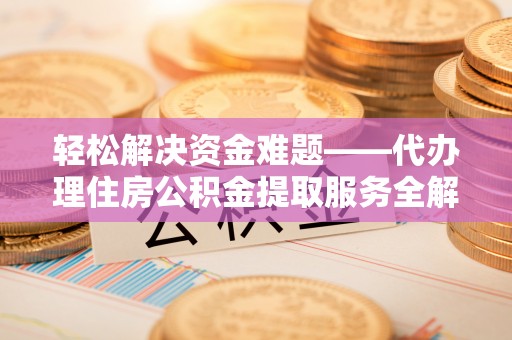 林园轻松解决资金难题——代办理住房公积金提取服务全解析