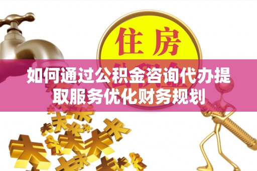 林园如何通过公积金咨询代办提取服务优化财务规划
