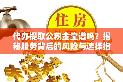 林园代办提取公积金靠谱吗？揭秘服务背后的风险与选择指南