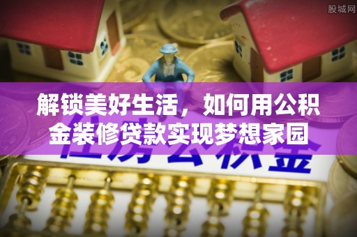 林园解锁美好生活，如何用公积金装修贷款实现梦想家园