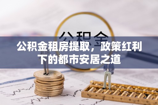 林园公积金租房提取，政策红利下的都市安居之道