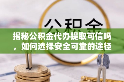 林园揭秘公积金代办提取可信吗，如何选择安全可靠的途径