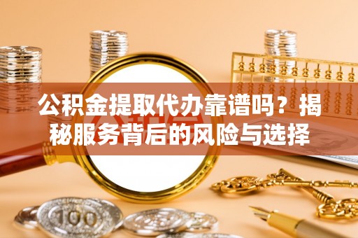 林园公积金提取代办靠谱吗？揭秘服务背后的风险与选择