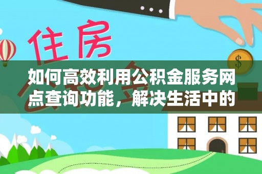林园如何高效利用公积金服务网点查询功能，解决生活中的资金难题