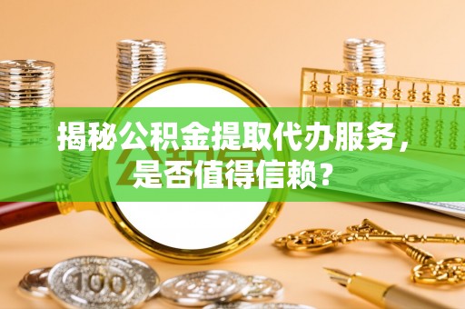 林园揭秘公积金提取代办服务，是否值得信赖？