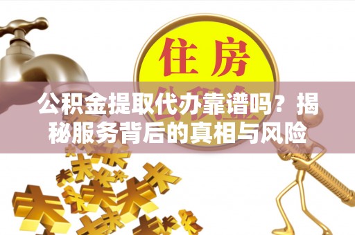 林园公积金提取代办靠谱吗？揭秘服务背后的真相与风险