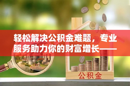 林园轻松解决公积金难题，专业服务助力你的财富增长——代办公积金提取