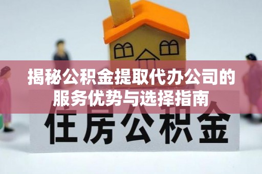 林园揭秘公积金提取代办公司的服务优势与选择指南