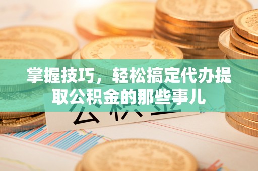 林园掌握技巧，轻松搞定代办提取公积金的那些事儿