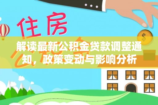 林园解读最新公积金贷款调整通知，政策变动与影响分析