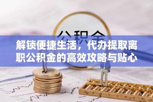 林园解锁便捷生活，代办提取离职公积金的高效攻略与贴心建议
