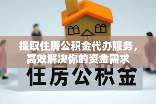 林园提取住房公积金代办服务，高效解决你的资金需求