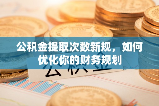 林园公积金提取次数新规，如何优化你的财务规划