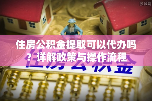 林园住房公积金提取可以代办吗？详解政策与操作流程