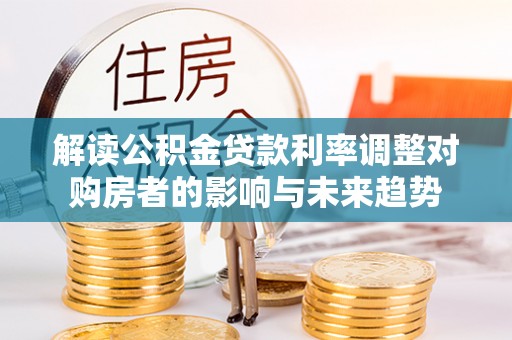 林园解读公积金贷款利率调整对购房者的影响与未来趋势