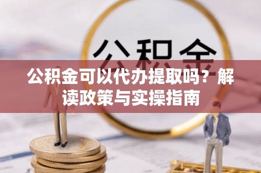 林园公积金可以代办提取吗？解读政策与实操指南