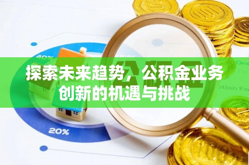 林园探索未来趋势，公积金业务创新的机遇与挑战