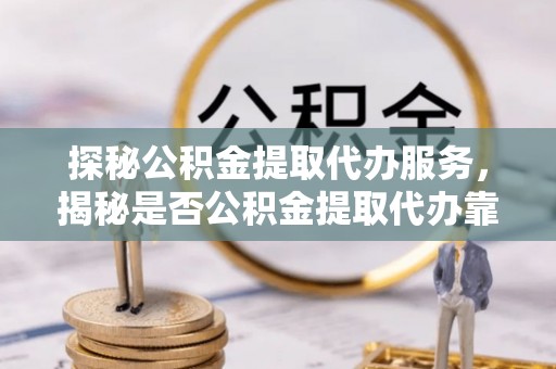 林园探秘公积金提取代办服务，揭秘是否公积金提取代办靠谱吗？