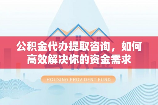 林园公积金代办提取咨询，如何高效解决你的资金需求