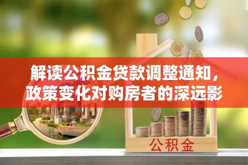 林园解读公积金贷款调整通知，政策变化对购房者的深远影响