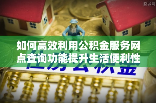 林园如何高效利用公积金服务网点查询功能提升生活便利性