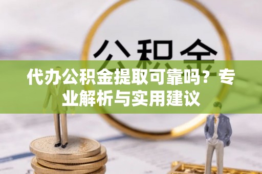林园代办公积金提取可靠吗？专业解析与实用建议