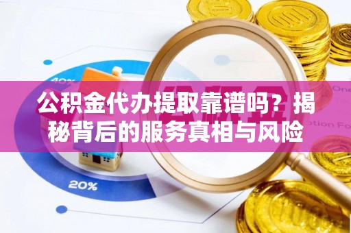 林园公积金代办提取靠谱吗？揭秘背后的服务真相与风险