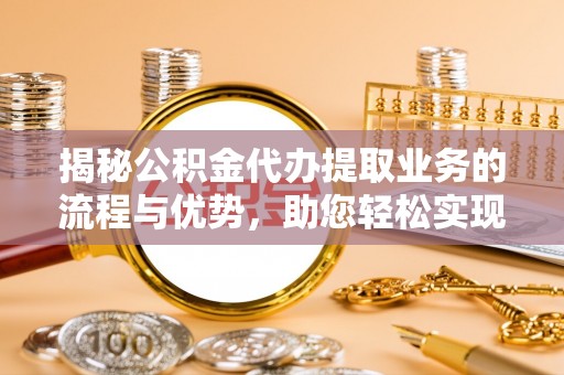 林园揭秘公积金代办提取业务的流程与优势，助您轻松实现资金利用最大化