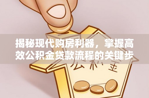 林园揭秘现代购房利器，掌握高效公积金贷款流程的关键步骤