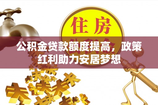 林园公积金贷款额度提高，政策红利助力安居梦想