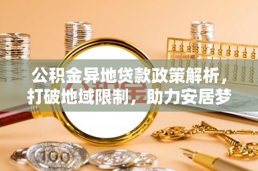 林园公积金异地贷款政策解析，打破地域限制，助力安居梦想