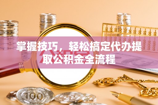林园掌握技巧，轻松搞定代办提取公积金全流程