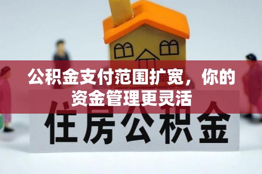 林园公积金支付范围扩宽，你的资金管理更灵活
