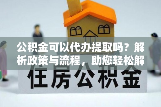林园公积金可以代办提取吗？解析政策与流程，助您轻松解决疑问