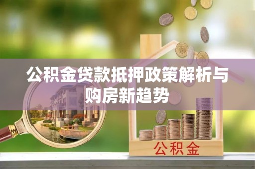 林园公积金贷款抵押政策解析与购房新趋势