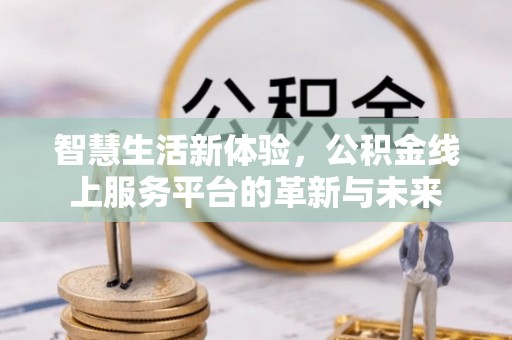 林园智慧生活新体验，公积金线上服务平台的革新与未来