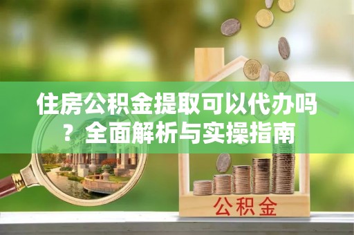 林园住房公积金提取可以代办吗？全面解析与实操指南