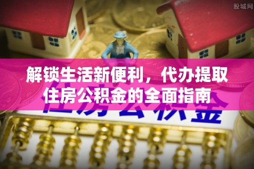 林园解锁生活新便利，代办提取住房公积金的全面指南